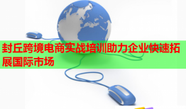 封丘跨境電商實戰(zhàn)培訓助力企業(yè)快速拓展國際市場