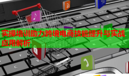 實操培訓助力跨境電商技能提升與實戰(zhàn)應用解析