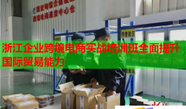 浙江企業(yè)跨境電商實(shí)戰(zhàn)培訓(xùn)班全面提升國際貿(mào)易能力