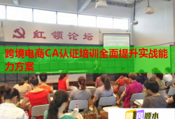跨境電商CA認(rèn)證培訓(xùn)全面提升實戰(zhàn)能力方案