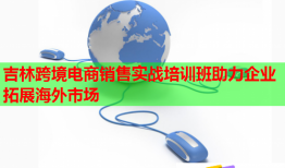 吉林跨境電商銷(xiāo)售實(shí)戰(zhàn)培訓(xùn)班助力企業(yè)拓展海外市場(chǎng)