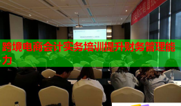 跨境電商會計實務(wù)培訓(xùn)提升財務(wù)管理能力