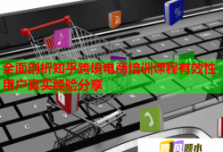 全面剖析知乎跨境電商培訓(xùn)課程有效性用戶真實(shí)經(jīng)驗(yàn)分享