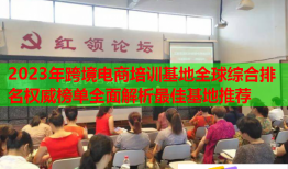 2023年跨境電商培訓(xùn)基地全球綜合排名權(quán)威榜單全面解析最佳基地推薦