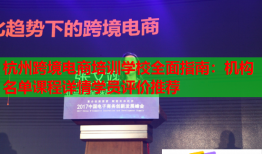 杭州跨境電商培訓學校全面指南：機構(gòu)名單課程詳情學員評價推薦