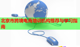 北京市跨境電商培訓機構推薦與學習指南