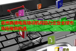 泉州跨境電商培訓(xùn)機(jī)構(gòu)助力企業(yè)全球市場(chǎng)拓展新機(jī)遇