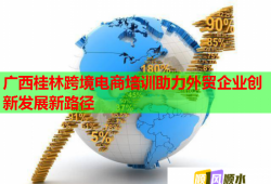 廣西桂林跨境電商培訓助力外貿企業(yè)創(chuàng)新發(fā)展新路徑