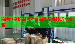跨境電商培訓(xùn)課程查詢及實操技巧全攻略