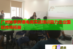 廣州秋季跨境電商實戰(zhàn)培訓助力企業(yè)國際市場拓展