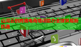 山河云創(chuàng)跨境電商培訓助力全球貿易新機遇