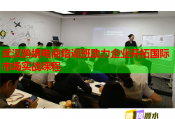 武漢跨境電商培訓班助力企業(yè)開拓國際市場實戰(zhàn)課程