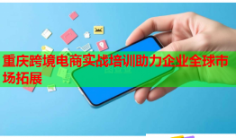 重慶跨境電商實戰(zhàn)培訓助力企業(yè)全球市場拓展