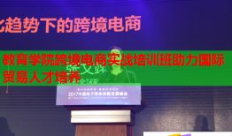 教育學(xué)院跨境電商實戰(zhàn)培訓(xùn)班助力國際貿(mào)易人才培養(yǎng)