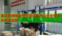 重慶跨境電商專業(yè)培訓(xùn)助力企業(yè)全球市場快速發(fā)展