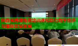 陜西省跨境電商培訓課程助力數(shù)字經(jīng)濟與國際貿(mào)易發(fā)展