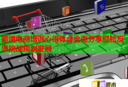 跨境電商培訓(xùn)心得體會全面分享經(jīng)驗反思挑戰(zhàn)規(guī)劃發(fā)展