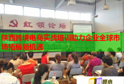 陜西跨境電商實戰(zhàn)培訓(xùn)助力企業(yè)全球市場拓展新機遇