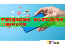 津南跨境電商課程：理論與實戰(zhàn)深度融合培養(yǎng)行業(yè)精英