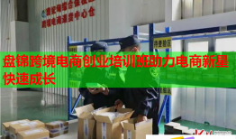 盤錦跨境電商創(chuàng)業(yè)培訓班助力電商新星快速成長