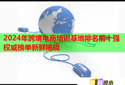 2024年跨境電商培訓(xùn)基地排名前十強(qiáng)權(quán)威榜單新鮮揭曉