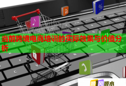 當(dāng)前跨境電商培訓(xùn)的實際效果與價值分析