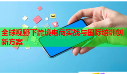 全球視野下跨境電商實(shí)戰(zhàn)與國際培訓(xùn)創(chuàng)新方案