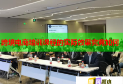 跨境電商培訓課程的實際效果究竟如何