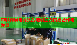 中非跨境電商實戰(zhàn)培訓(xùn)助力貿(mào)易合作與發(fā)展
