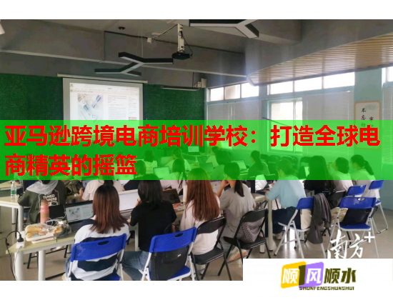 亞馬遜跨境電商培訓學校:打造全球電商精英的搖籃 亞馬遜跨境電商培訓學校:打造全球電商精英的搖籃