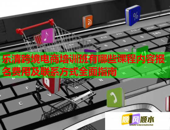 樂清跨境電商培訓(xùn)班有哪些課程內(nèi)容報名費用及聯(lián)系方式全面指南