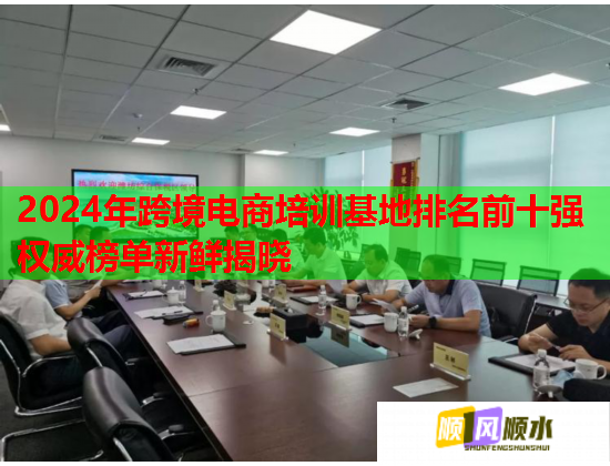 2024年跨境電商培訓(xùn)基地排名前十強(qiáng)權(quán)威榜單新鮮揭曉