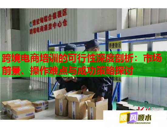 跨境電商培訓(xùn)的可行性深度剖析：市場前景、操作難點與成功策略探討