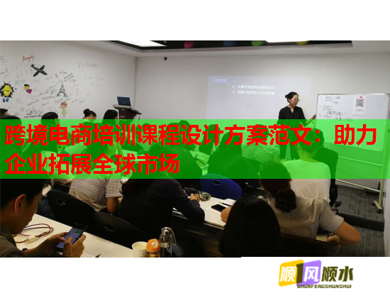 跨境電商培訓(xùn)課程設(shè)計方案范文：助力企業(yè)拓展全球市場