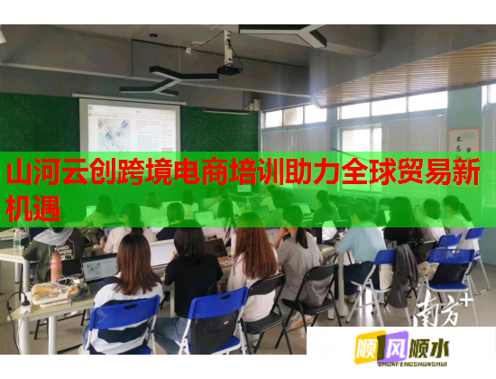 山河云創(chuàng)跨境電商培訓(xùn)助力全球貿(mào)易新機(jī)遇 山河云創(chuàng)跨境電商培訓(xùn)助力全球貿(mào)易新機(jī)遇