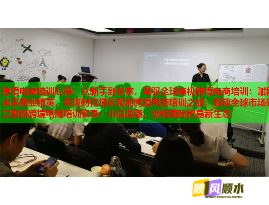 跨境電商培訓心得：從新手到專家，駕馭全球商機跨境電商培訓：賦能未來商業(yè)精英，實現(xiàn)財富增長我的跨境電商培訓之旅：解鎖全球市場財富密碼跨境電商培訓實錄：小白逆襲，玩轉(zhuǎn)國際貿(mào)易新生態(tài)