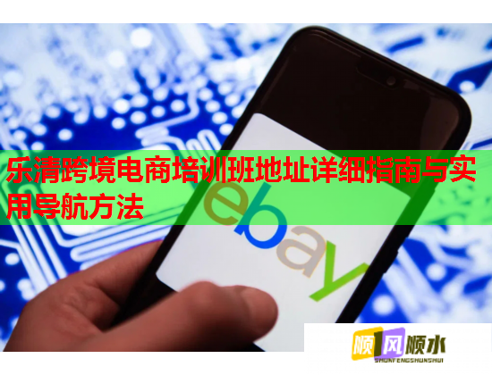 樂清跨境電商培訓(xùn)班地址詳細(xì)指南與實(shí)用導(dǎo)航方法