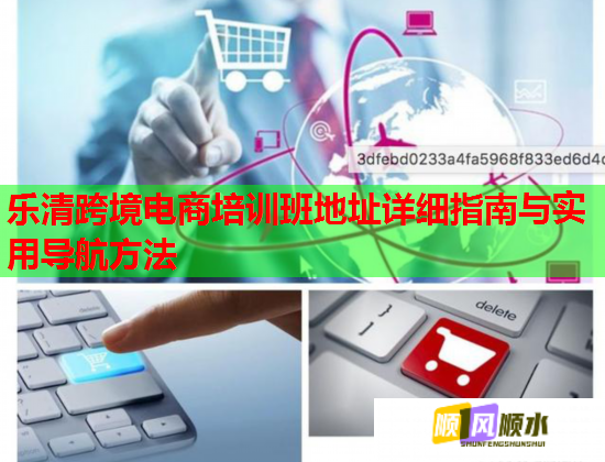 樂清跨境電商培訓(xùn)班地址詳細(xì)指南與實(shí)用導(dǎo)航方法