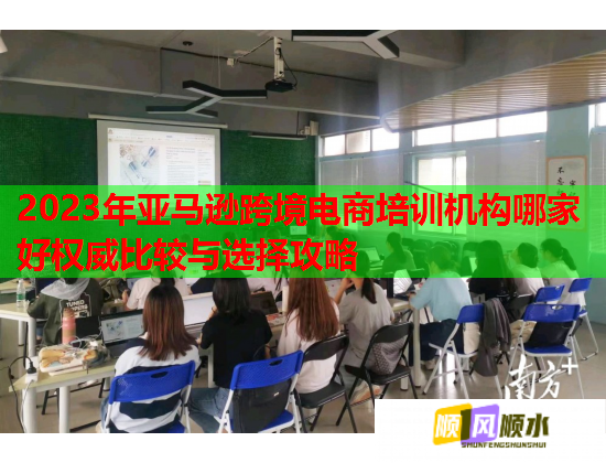 2023年亞馬遜跨境電商培訓(xùn)機(jī)構(gòu)哪家好權(quán)威比較與選擇攻略